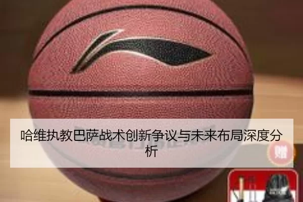 哈维执教巴萨战术创新争议与未来布局深度分析