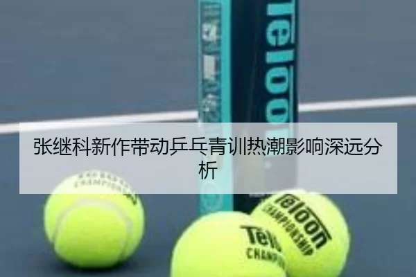 张继科新作带动乒乓青训热潮影响深远分析