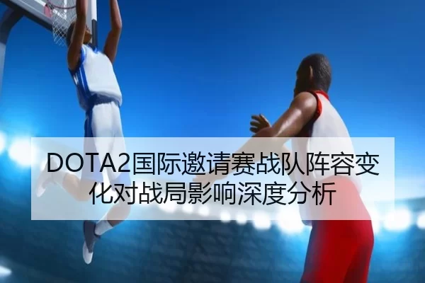 DOTA2国际邀请赛战队阵容变化对战局影响深度分析