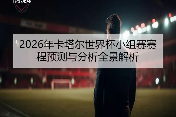 2026年卡塔尔世界杯小组赛赛程预测与分析全景解析