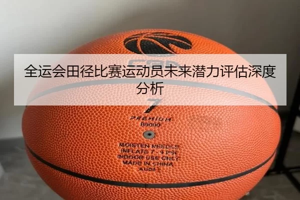 全运会田径比赛运动员未来潜力评估深度分析